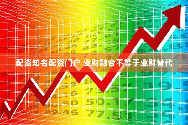 配资知名配资门户 业财融合不等于业财替代