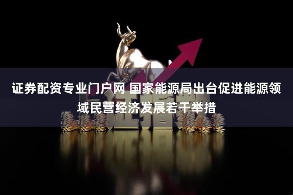 证券配资专业门户网 国家能源局出台促进能源领域民营经济发展若干举措