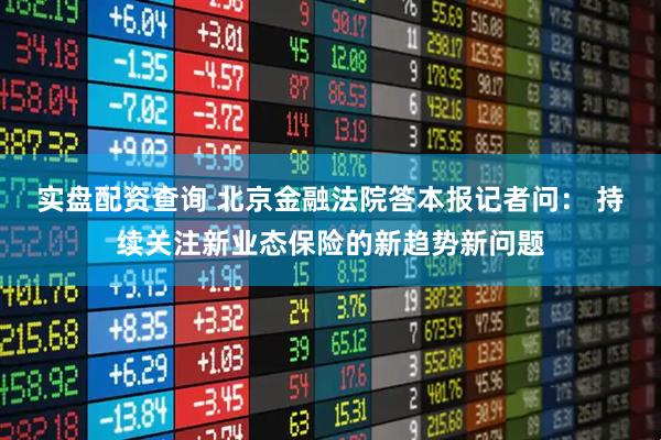 实盘配资查询 北京金融法院答本报记者问： 持续关注新业态保险的新趋势新问题
